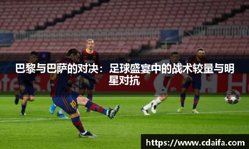 巴黎与巴萨的对决：足球盛宴中的战术较量与明星对抗