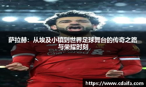 萨拉赫：从埃及小镇到世界足球舞台的传奇之路与荣耀时刻